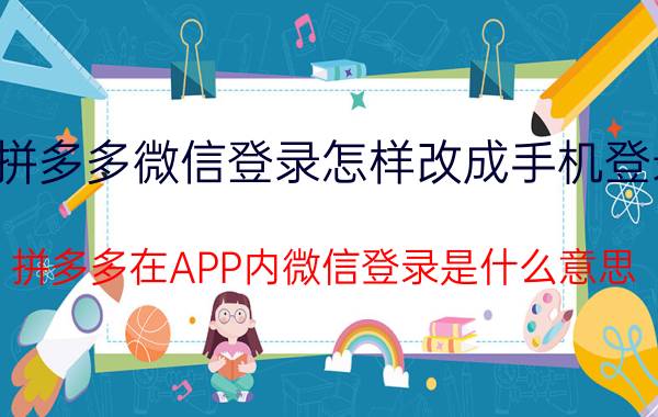 拼多多微信登录怎样改成手机登录 拼多多在APP内微信登录是什么意思？